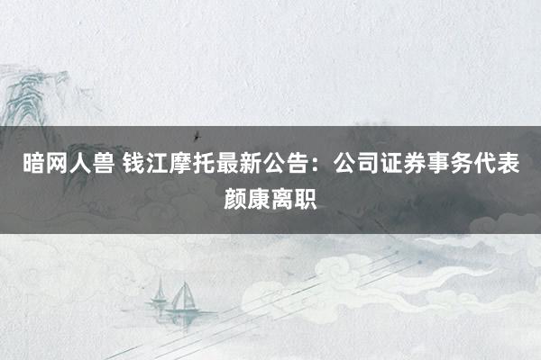 暗网人兽 钱江摩托最新公告:公司证券事务代表颜康离职