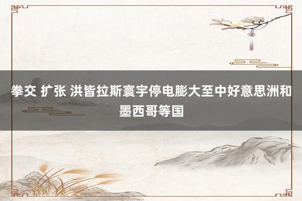 拳交 扩张 洪皆拉斯寰宇停电膨大至中好意思洲和墨西哥等国