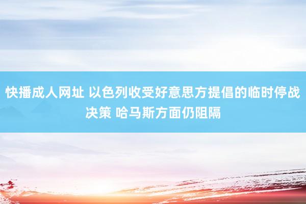 快播成人网址 以色列收受好意思方提倡的临时停战决策 哈马斯方面仍阻隔