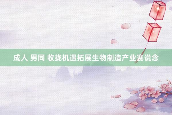 成人 男同 收拢机遇拓展生物制造产业赛说念