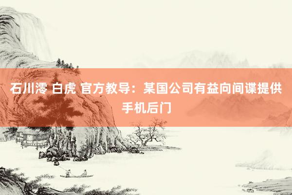 石川澪 白虎 官方教导：某国公司有益向间谍提供手机后门