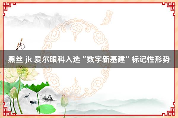 黑丝 jk 爱尔眼科入选“数字新基建”标记性形势