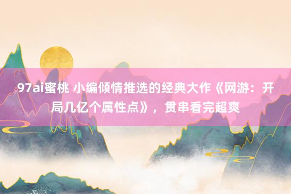97ai蜜桃 小编倾情推选的经典大作《网游：开局几亿个属性点》，贯串看完超爽