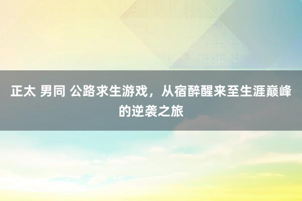 正太 男同 公路求生游戏，从宿醉醒来至生涯巅峰的逆袭之旅