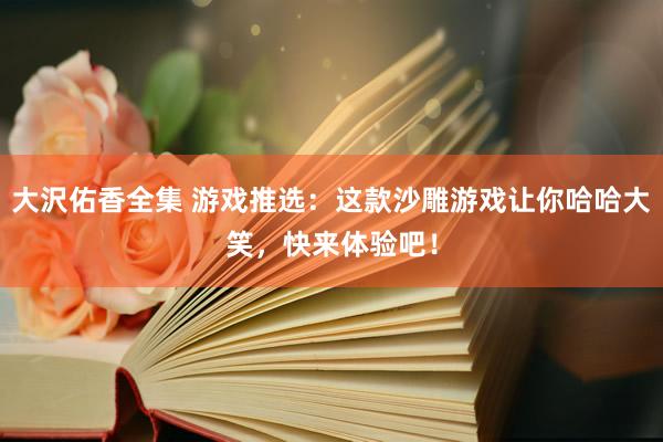 大沢佑香全集 游戏推选：这款沙雕游戏让你哈哈大笑，快来体验吧！