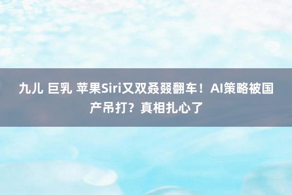 九儿 巨乳 苹果Siri又双叒叕翻车！AI策略被国产吊打？真相扎心了