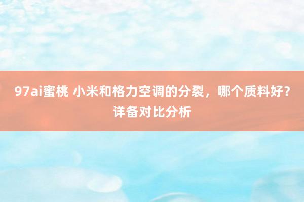 97ai蜜桃 小米和格力空调的分裂，哪个质料好？详备对比分析