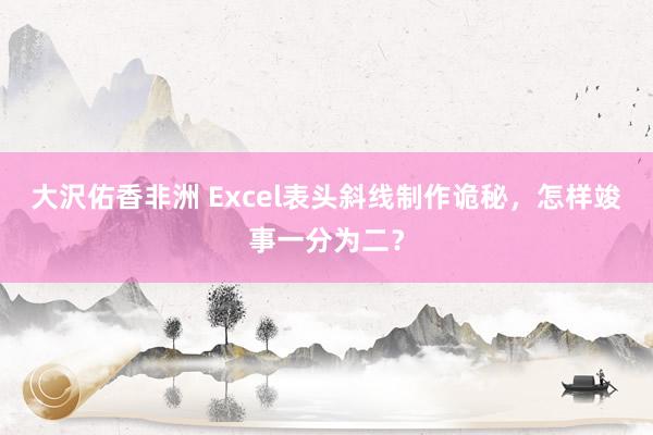 大沢佑香非洲 Excel表头斜线制作诡秘，怎样竣事一分为二？