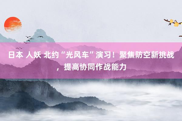 日本 人妖 北约“光风车”演习！聚焦防空新挑战，提高协同作战能力