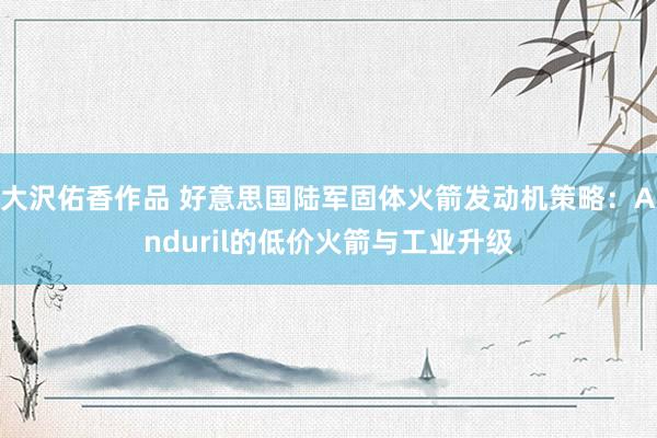大沢佑香作品 好意思国陆军固体火箭发动机策略：Anduril的低价火箭与工业升级