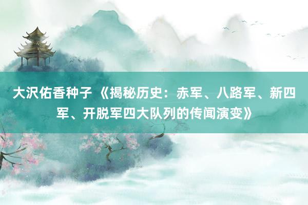 大沢佑香种子 《揭秘历史：赤军、八路军、新四军、开脱军四大队列的传闻演变》