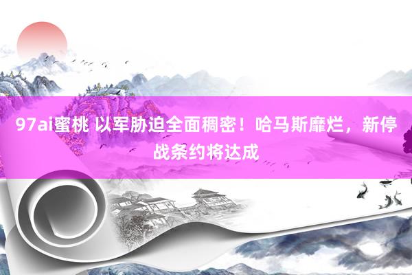97ai蜜桃 以军胁迫全面稠密！哈马斯靡烂，新停战条约将达成