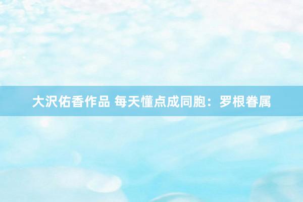 大沢佑香作品 每天懂点成同胞：罗根眷属
