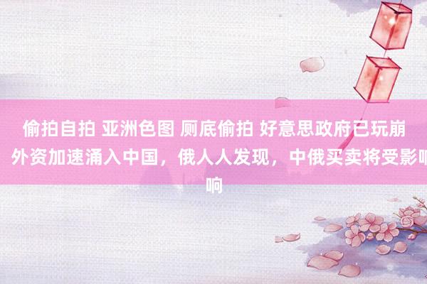 偷拍自拍 亚洲色图 厕底偷拍 好意思政府已玩崩，外资加速涌入中国，俄人人发现，中俄买卖将受影响