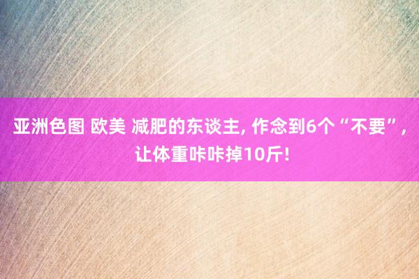 亚洲色图 欧美 减肥的东谈主， 作念到6个“不要”， 让体重咔咔掉10斤!