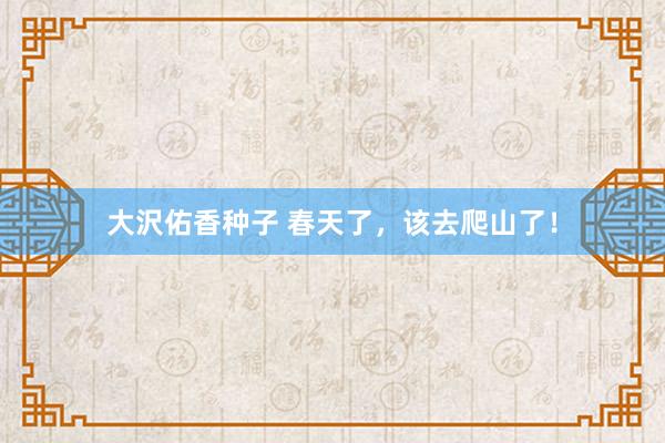 大沢佑香种子 春天了，该去爬山了！