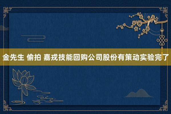 金先生 偷拍 嘉戎技能回购公司股份有策动实验完了