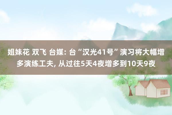 姐妹花 双飞 台媒: 台“汉光41号”演习将大幅增多演练工夫， 从过往5天4夜增多到10天9夜
