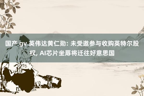 国产 gv 英伟达黄仁勋: 未受邀参与收购英特尔股权， AI芯片坐蓐将迁往好意思国