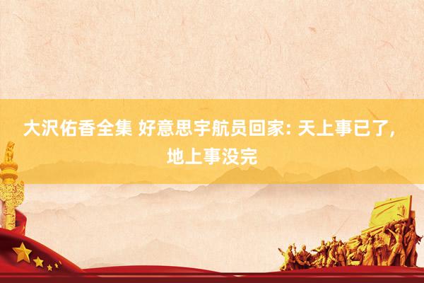 大沢佑香全集 好意思宇航员回家: 天上事已了， 地上事没完