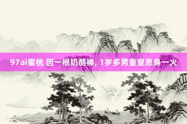 97ai蜜桃 因一根奶酪棒， 1岁多男童窒息身一火
