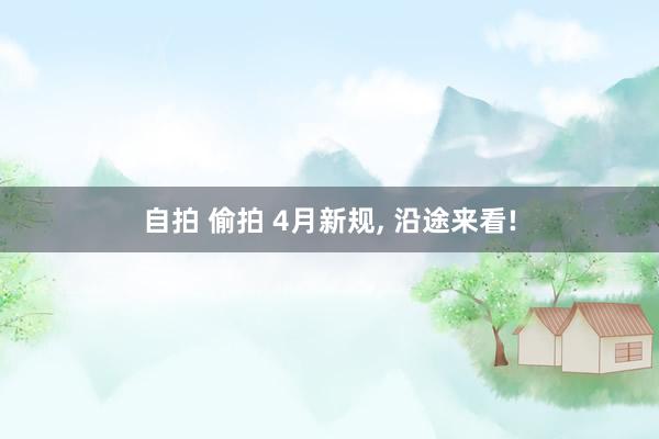 自拍 偷拍 4月新规， 沿途来看!