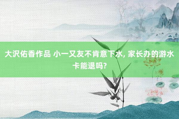 大沢佑香作品 小一又友不肯意下水, 家长办的游水卡能退吗?
