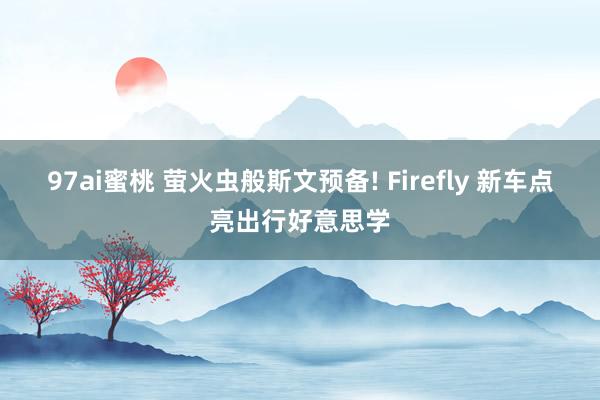 97ai蜜桃 萤火虫般斯文预备! Firefly 新车点亮出行好意思学