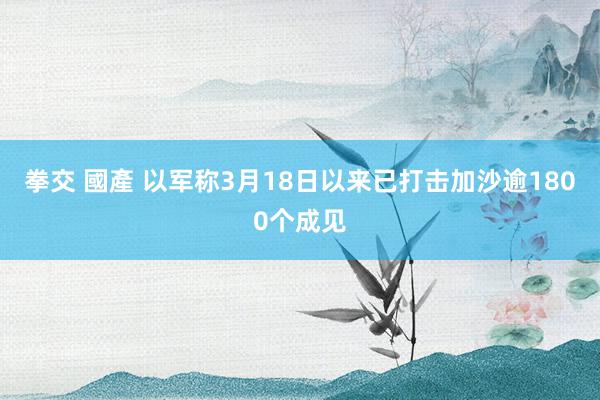 拳交 國產 以军称3月18日以来已打击加沙逾1800个成见