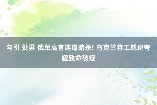 勾引 处男 俄军高官连遭暗杀! 乌克兰特工就逮夸耀致命破绽