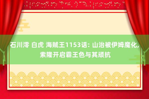 石川澪 白虎 海贼王1153话: 山治被伊姆魔化, 索隆开启霸王色与其顽抗