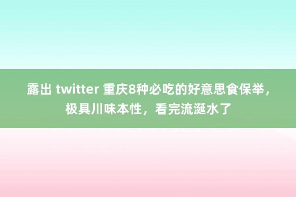 露出 twitter 重庆8种必吃的好意思食保举，极具川味本性，看完流涎水了