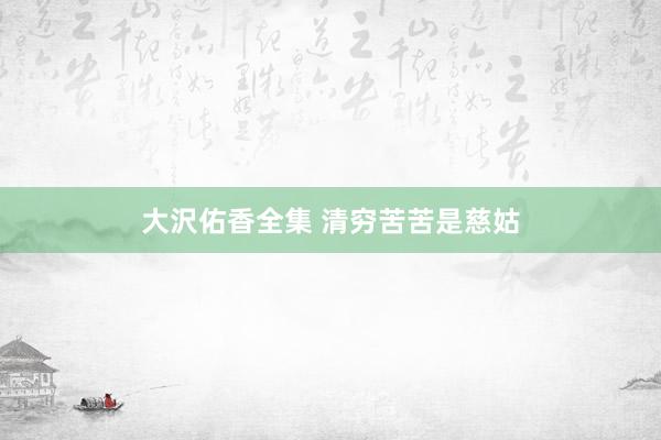 大沢佑香全集 清穷苦苦是慈姑
