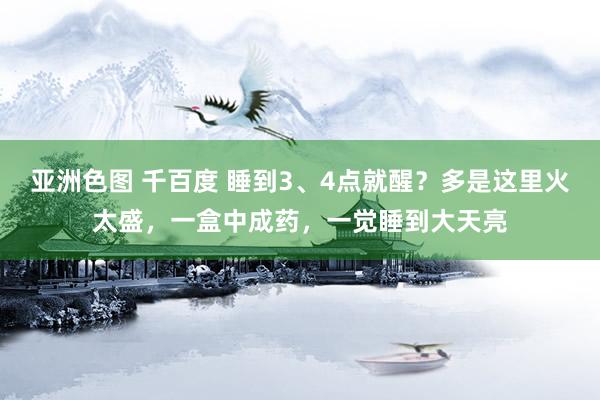 亚洲色图 千百度 睡到3、4点就醒？多是这里火太盛，一盒中成药，一觉睡到大天亮