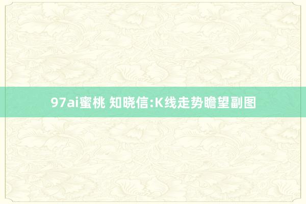 97ai蜜桃 知晓信:K线走势瞻望副图