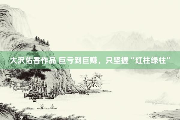 大沢佑香作品 巨亏到巨赚,只坚握“红柱绿柱”