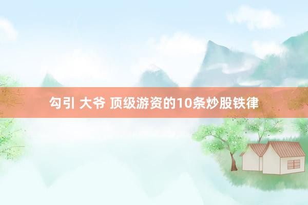 勾引 大爷 顶级游资的10条炒股铁律